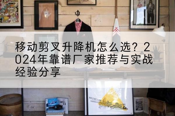 西宁升降平台厂家推荐-移动剪叉升降机怎么选？2024年靠谱厂家推荐与实战经验分享