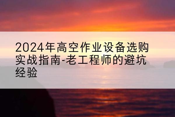 西宁高空作业升降机厂家推荐-2024年高空作业设备选购实战指南-老工程师的避坑经验