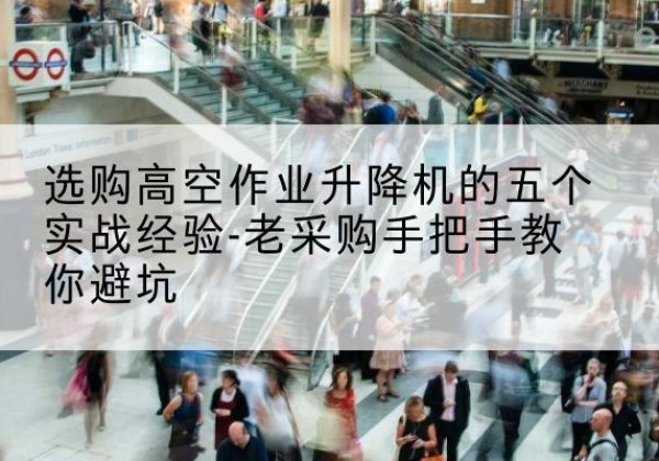 西宁高空作业升降机厂家-选购高空作业升降机的五个实战经验-老采购手把手教你避坑