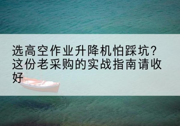 西宁高空作业升降机厂家推荐-选高空作业升降机怕踩坑？这份老采购的实战指南请收好