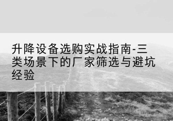 西宁移动式升降机厂家推荐-升降设备选购实战指南-三类场景下的厂家筛选与避坑经验