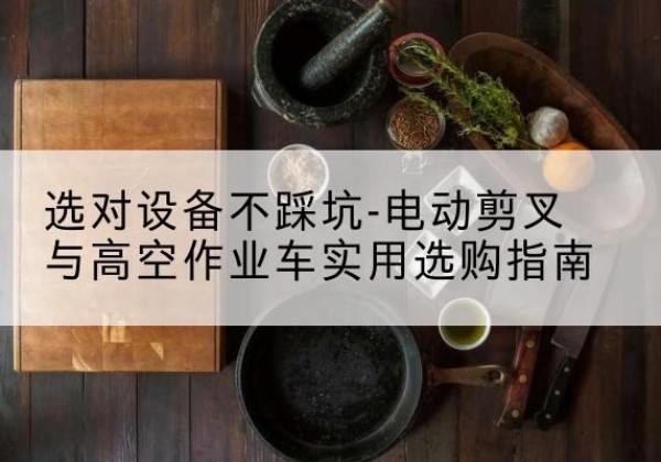 西宁电动剪叉升降平台怎么选-选对设备不踩坑-电动剪叉与高空作业车实用选购指南