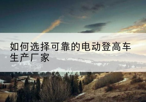 西宁电动登高车厂家-如何选择可靠的电动登高车生产厂家
