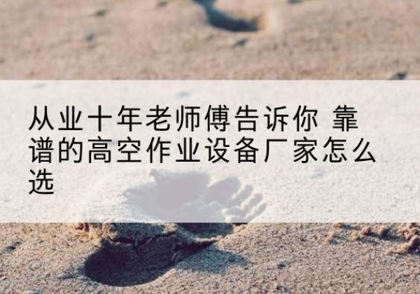 西宁高空作业升降机厂家推荐-从业十年老师傅告诉你 靠谱的高空作业设备厂家怎么选