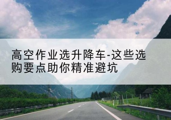 西宁升降车厂家-高空作业选升降车-这些选购要点助你*避坑