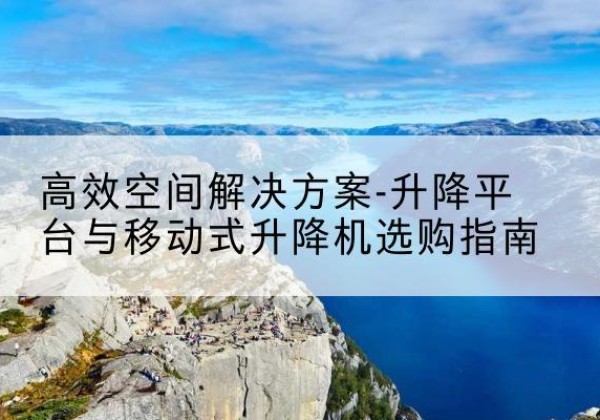 西宁升降平台厂家-*空间解决方案-升降平台与移动式升降机选购指南