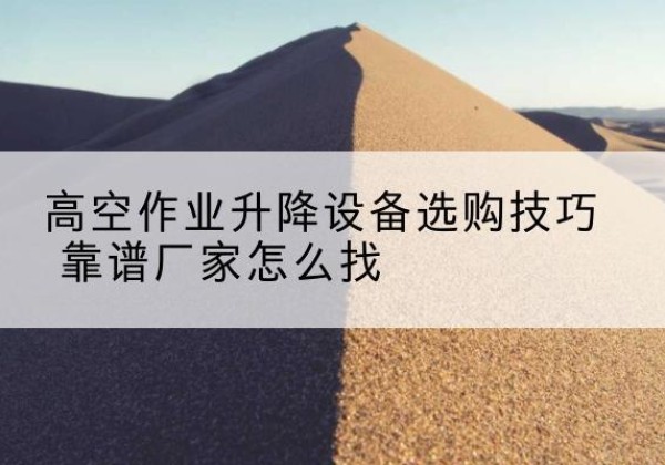 西宁电动升降平台厂家推荐-高空作业升降设备选购技巧 靠谱厂家怎么找