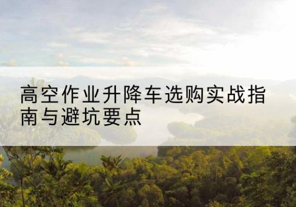 西宁升降车怎么选-高空作业升降车选购实战指南与避坑要点