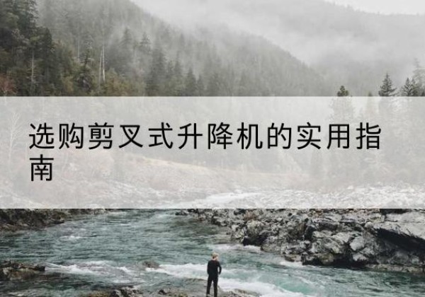 西宁剪叉式升降机怎么选-选购剪叉式升降机的实用指南