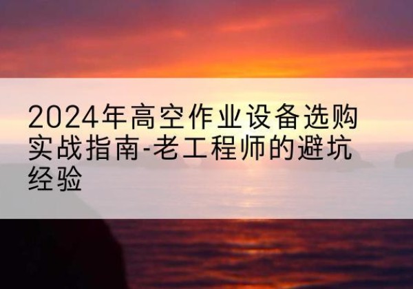 西宁高空作业升降机厂家推荐-2024年高空作业设备选购实战指南-老工程师的避坑经验