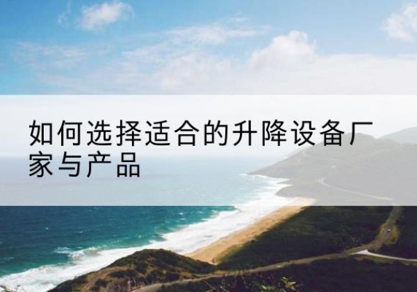 西宁电动升降平台厂家-如何选择适合的升降设备厂家与产品