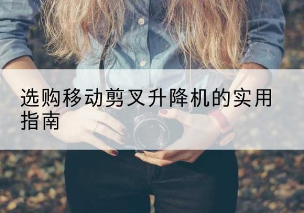 西宁移动剪叉升降机怎么选-选购移动剪叉升降机的实用指南